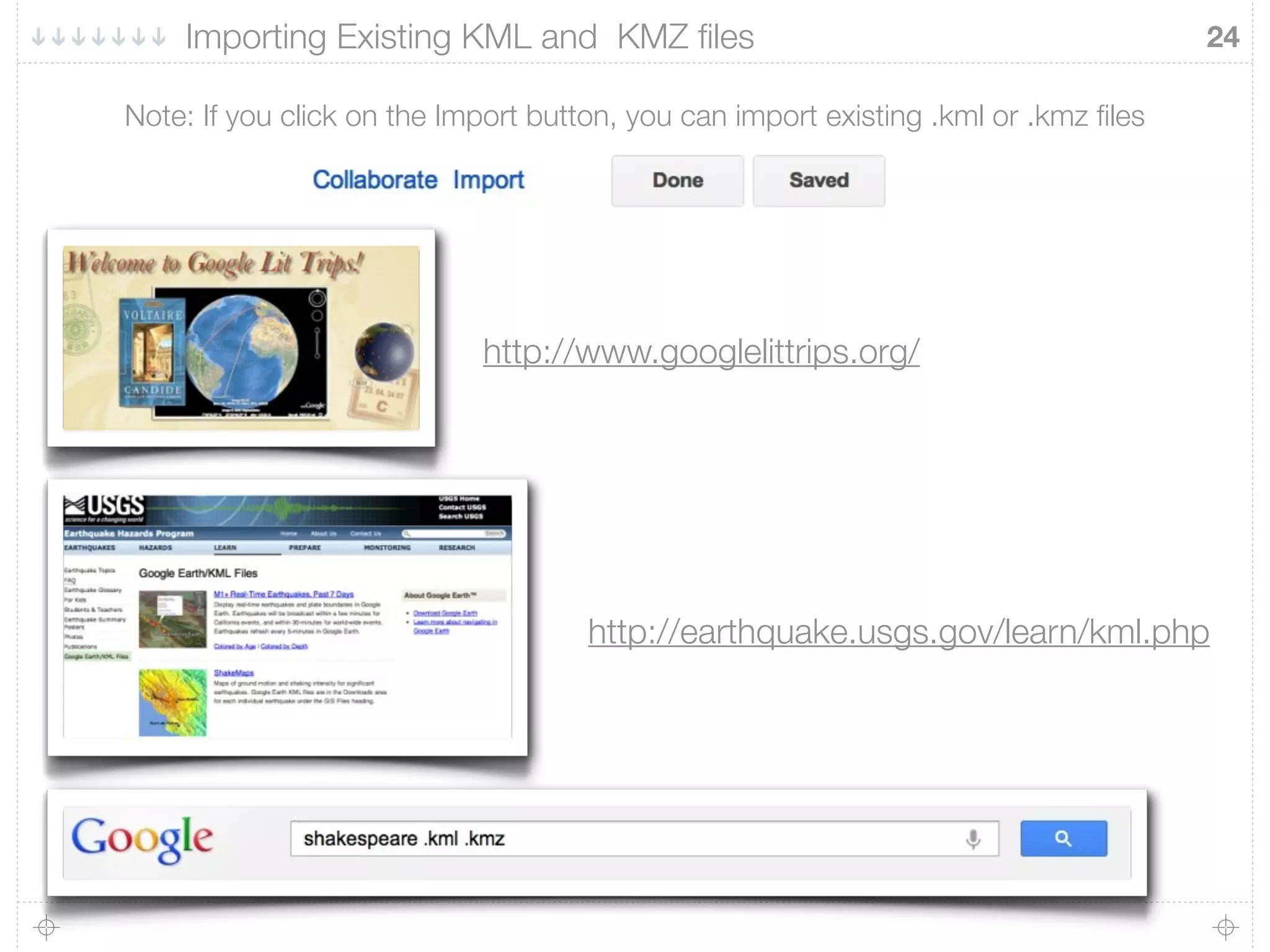24
Note: If you click on the Import button, you can import existing .kml or .kmz ﬁles
Importing Existing KML and KMZ ﬁles
http://earthquake.usgs.gov/learn/kml.php
http://www.googlelittrips.org/
 