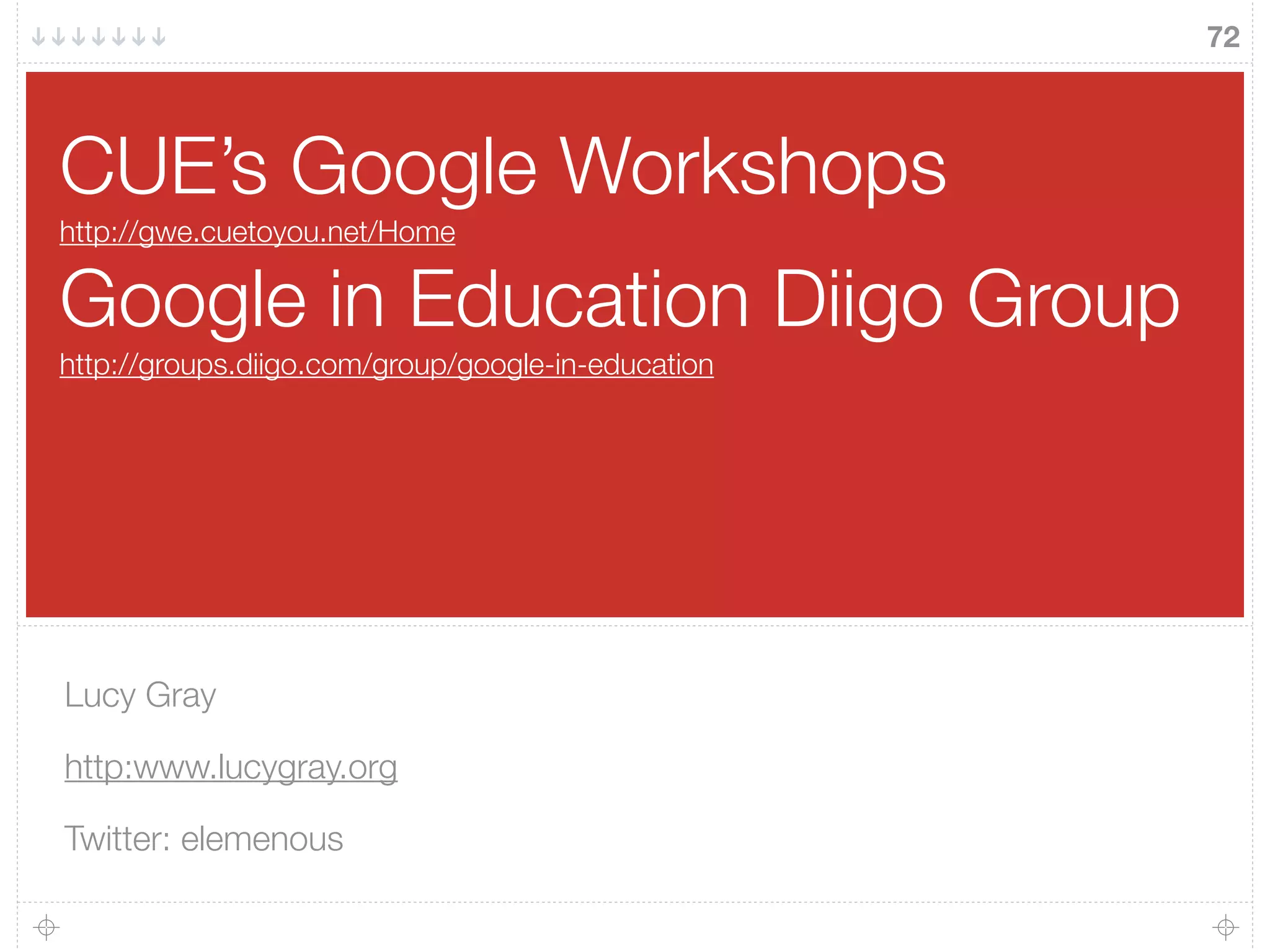 CUE’s Google Workshops
http://gwe.cuetoyou.net/Home
Google in Education Diigo Group
http://groups.diigo.com/group/google-in-education
Lucy Gray
http:www.lucygray.org
Twitter: elemenous
72
 