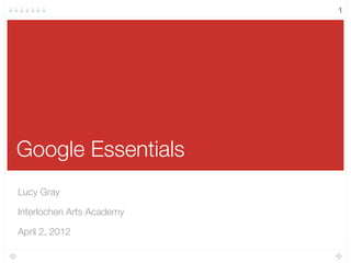 Google Essentials
Lucy Gray
Interlochen Arts Academy
April 2, 2012
1
 