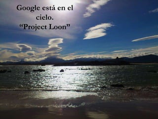 Google está en el
cielo.
“Project Loon”
 