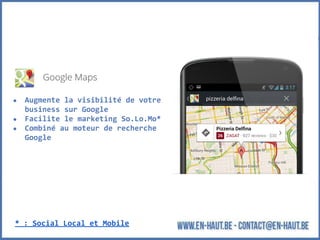 ● Augmente la visibilité de votre
business sur Google
● Facilite le marketing So.Lo.Mo*
● Combiné au moteur de recherche
Google
* : Social Local et Mobile
 