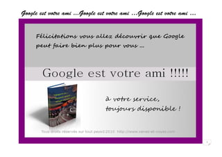 Google est votre ami ...Google est votre ami …Google est votre ami …




                  Tous droits réservés sur tout pays©2010 www.venez-et-voyez.com
                                                                                   1
 