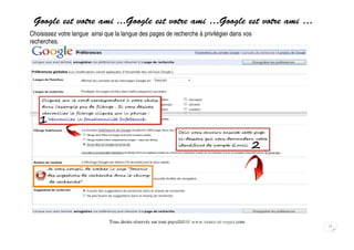 Google est votre ami ...Google est votre ami …Google est votre ami …
Choisissez votre langue ainsi que la langue des pages de recherche à privilégier dans vos
recherches.




                               Tous droits réservés sur tout pays©2010 www.venez-et-voyez.com
                                                                                                11
 