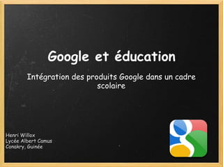 Google et éducation
        Intégration des produits Google dans un cadre
                           scolaire




Henri Willox
Lycée Albert Camus
Conakry, Guinée
 