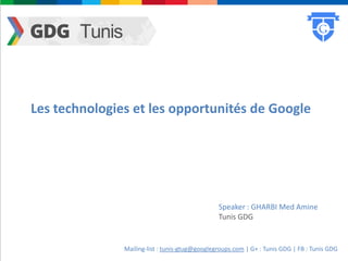 Les technologies et les opportunités de Google




                                                Speaker : GHARBI Med Amine
                                                Tunis GDG


               Mailing-list : tunis-gtug@googlegroups.com | G+ : Tunis GDG | FB : Tunis GDG
 