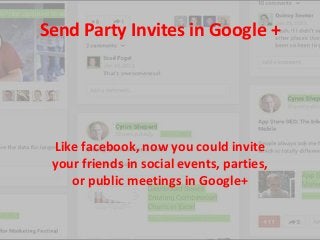 Send Party Invites in Google +

Like facebook, now you could invite
your friends in social events, parties,
or public meetings in Google+

 