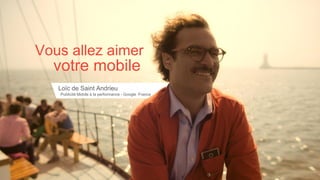 Vous allez aimer
votre mobile
Loïc de Saint Andrieu
Publicité Mobile à la performance - Google France
 