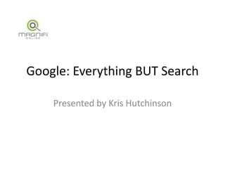 Google: Everything BUT Search Presented by Kris Hutchinson 