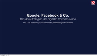Google, Facebook & Co.
                      Von den Strategien der digitalen Vorreiter lernen
                        Prof. Tim Bruysten | richtwert GmbH | Mediadesign Hochschule




Montag, 25. Juni 12
 