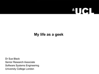   My life as a geek Dr Sue Black Senior Research Associate Software Systems Engineering University College London 