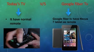Today’s TV V/S Google fiber Tv
• It have normal
remote
Google fiber tv have Nexus
7 tablet as remote
 
