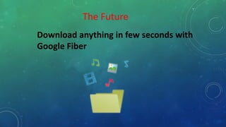 The Future
Download anything in few seconds with
Google Fiber
 