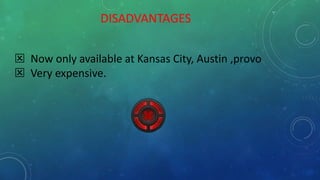 DISADVANTAGES
 Now only available at Kansas City, Austin ,provo
 Very expensive.
 