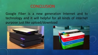 CONCLUSION
Google Fiber is a new generation Internet and tv
technology and it will helpful for all kinds of internet
purpose just like upload/download
 