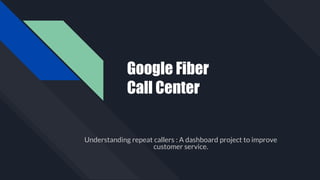 Google Fiber
Call Center
Understanding repeat callers : A dashboard project to improve
customer service.
 