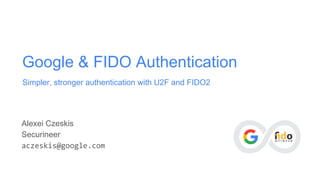 Google & FIDO Authentication
Simpler, stronger authentication with U2F and FIDO2
Alexei Czeskis
Securineer
aczeskis@google.com
 