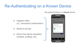 Re-Authenticating on a Known Device
Re-authenticating on a known device
● Happens often
(i.e., transaction authorization)
● Needs to be fast
● Server has device reputation
(cookies, profiling, etc)
 