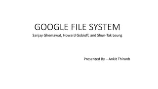 GOOGLE FILE SYSTEM 
Sanjay Ghemawat, Howard Gobioff, and Shun-Tak Leung 
Presented By – Ankit Thiranh 
 