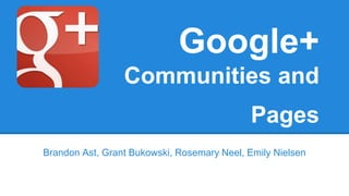 Google+
Communities and
Pages
Brandon Ast, Grant Bukowski, Rosemary Neel, Emily Nielsen

 