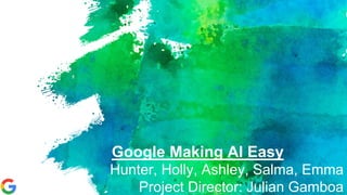 Google Making AI Easy
Hunter, Holly, Ashley, Salma, Emma
Project Director: Julian Gamboa
 
