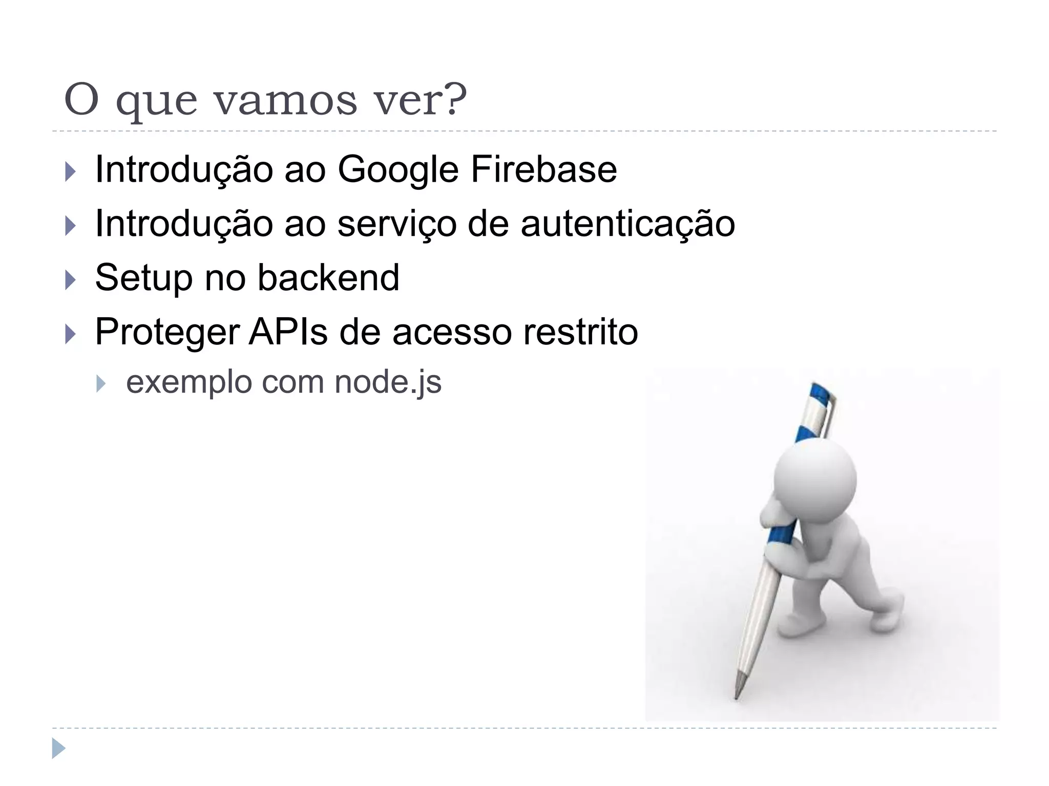 O que vamos ver?
 Introdução ao Google Firebase
 Introdução ao serviço de autenticação
 Setup no backend
 Proteger APIs de acesso restrito
 exemplo com node.js
 