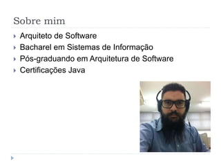 Sobre mim
 Arquiteto de Software
 Bacharel em Sistemas de Informação
 Pós-graduando em Arquitetura de Software
 Certificações Java
 