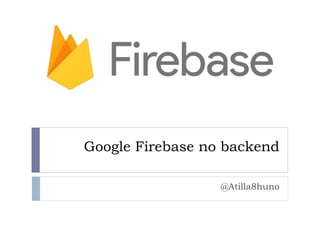 Google Firebase no backend
@Atilla8huno
 