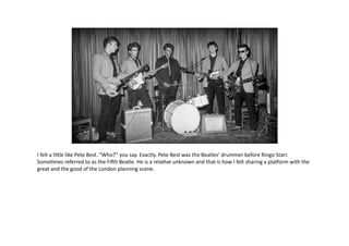 I	
  felt	
  a	
  liSle	
  like	
  Pete	
  Best.	
  “Who?”	
  you	
  say.	
  Exactly.	
  Pete	
  Best	
  was	
  the	
  Bea...