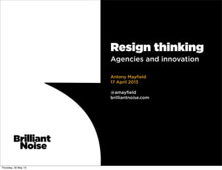 Resign thinking
Agencies and innovation
Antony Mayﬁeld
17 April 2013
@amayﬁeld
brilliantnoise.com
Thursday, 30 May 13
 