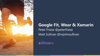 Google Fit, Wear & Xamarin
Peter Friese @peterfriese
Matt Sullivan @mjohnsullivan
 