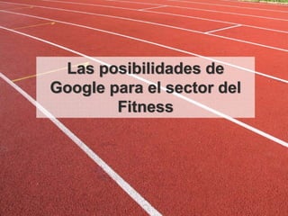 Las posibilidades de
Google para el sector del
        Fitness




                    Google Confidential and Proprietary   1
 