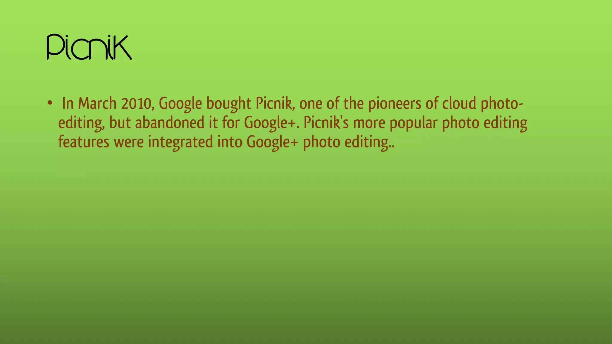 Picnik
• In March 2010, Google bought Picnik, one of the pioneers of cloud photo-
editing, but abandoned it for Google+. Picnik's more popular photo editing
features were integrated into Google+ photo editing..
 