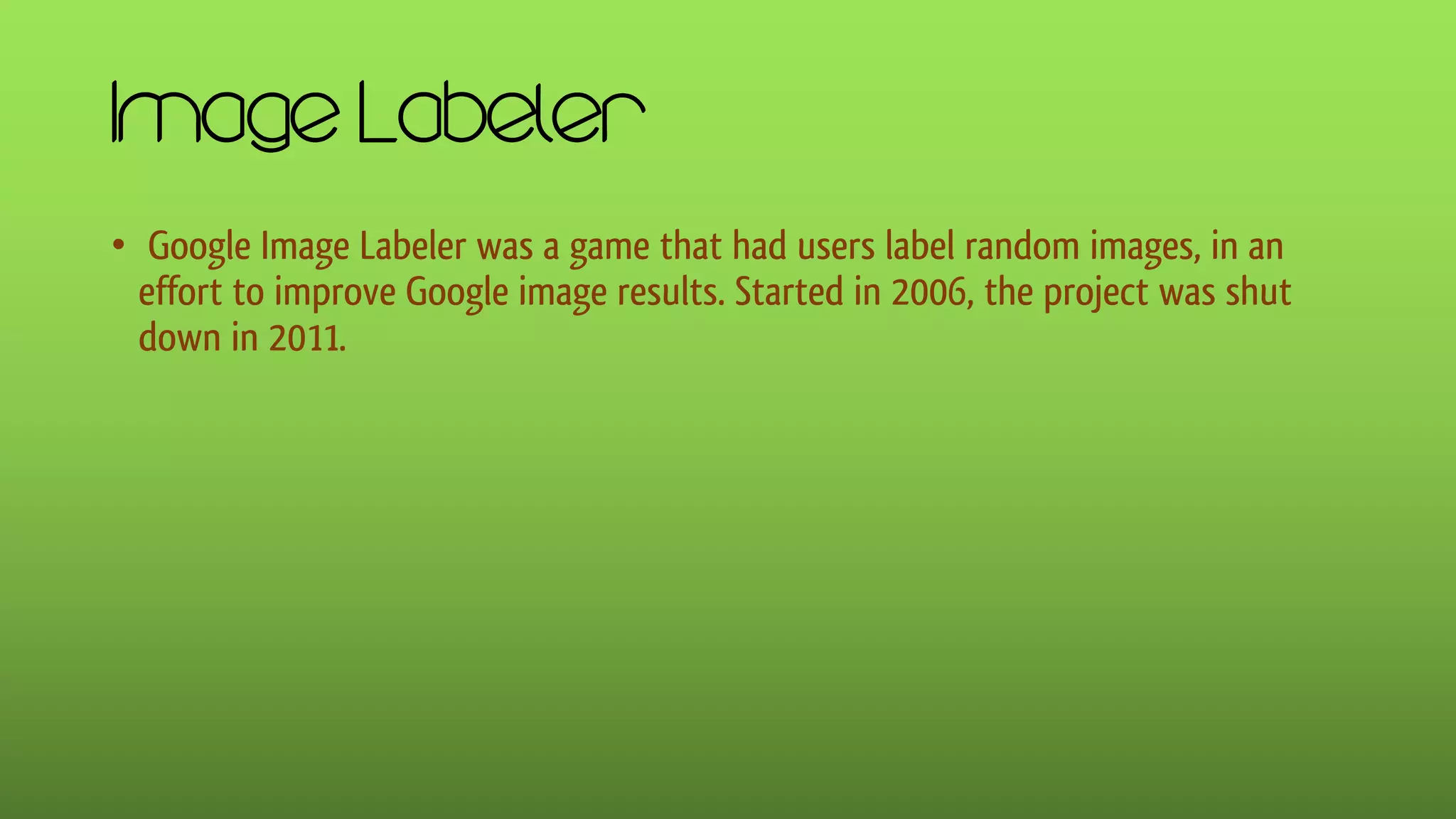 Image Labeler
• Google Image Labeler was a game that had users label random images, in an
effort to improve Google image results. Started in 2006, the project was shut
down in 2011.
 