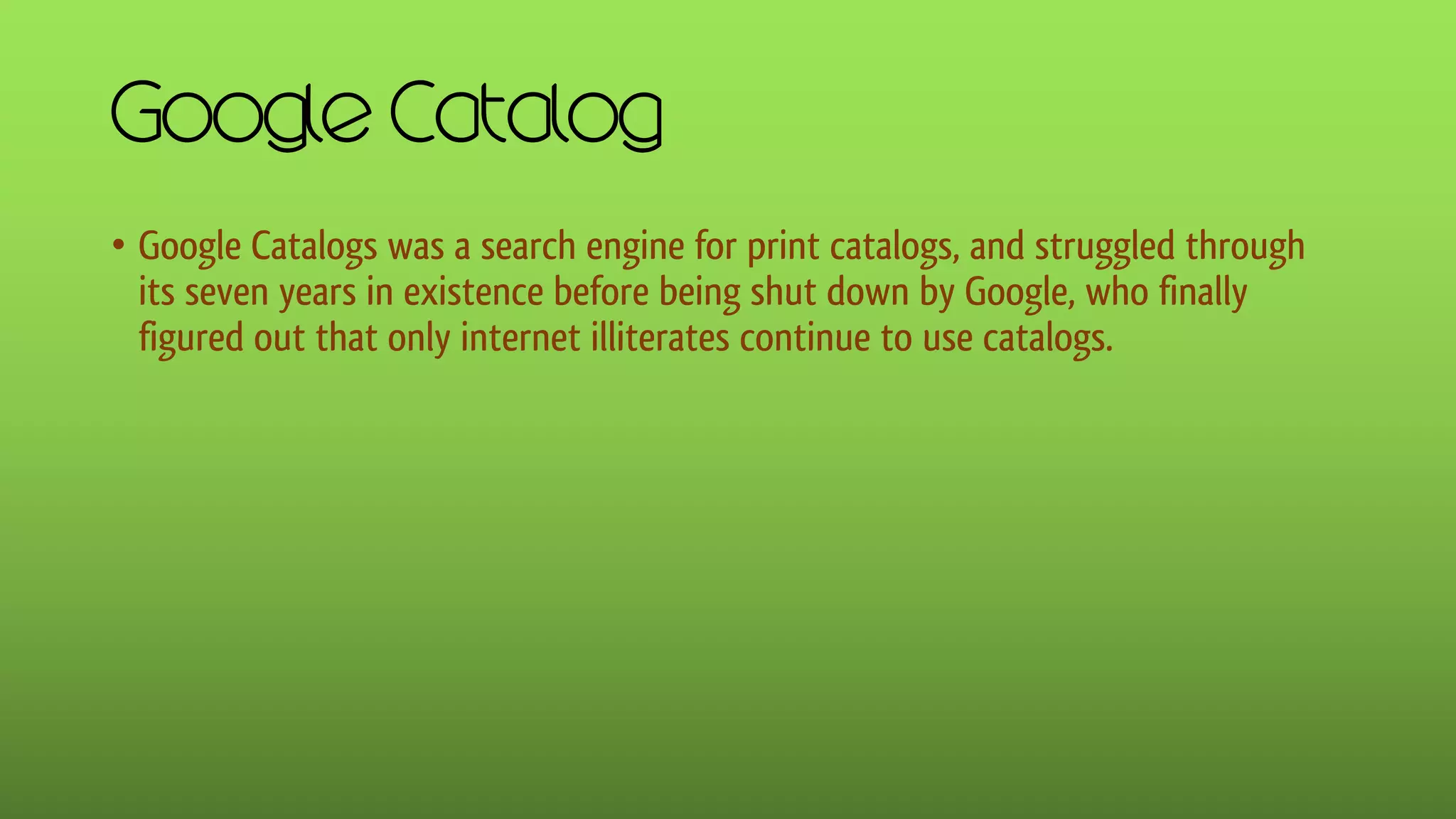 Google Catalog
• Google Catalogs was a search engine for print catalogs, and struggled through
its seven years in existence before being shut down by Google, who finally
figured out that only internet illiterates continue to use catalogs.
 