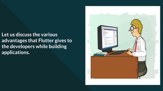 Let us discuss the various
advantages that Flutter gives to
the developers while building
applications.
 