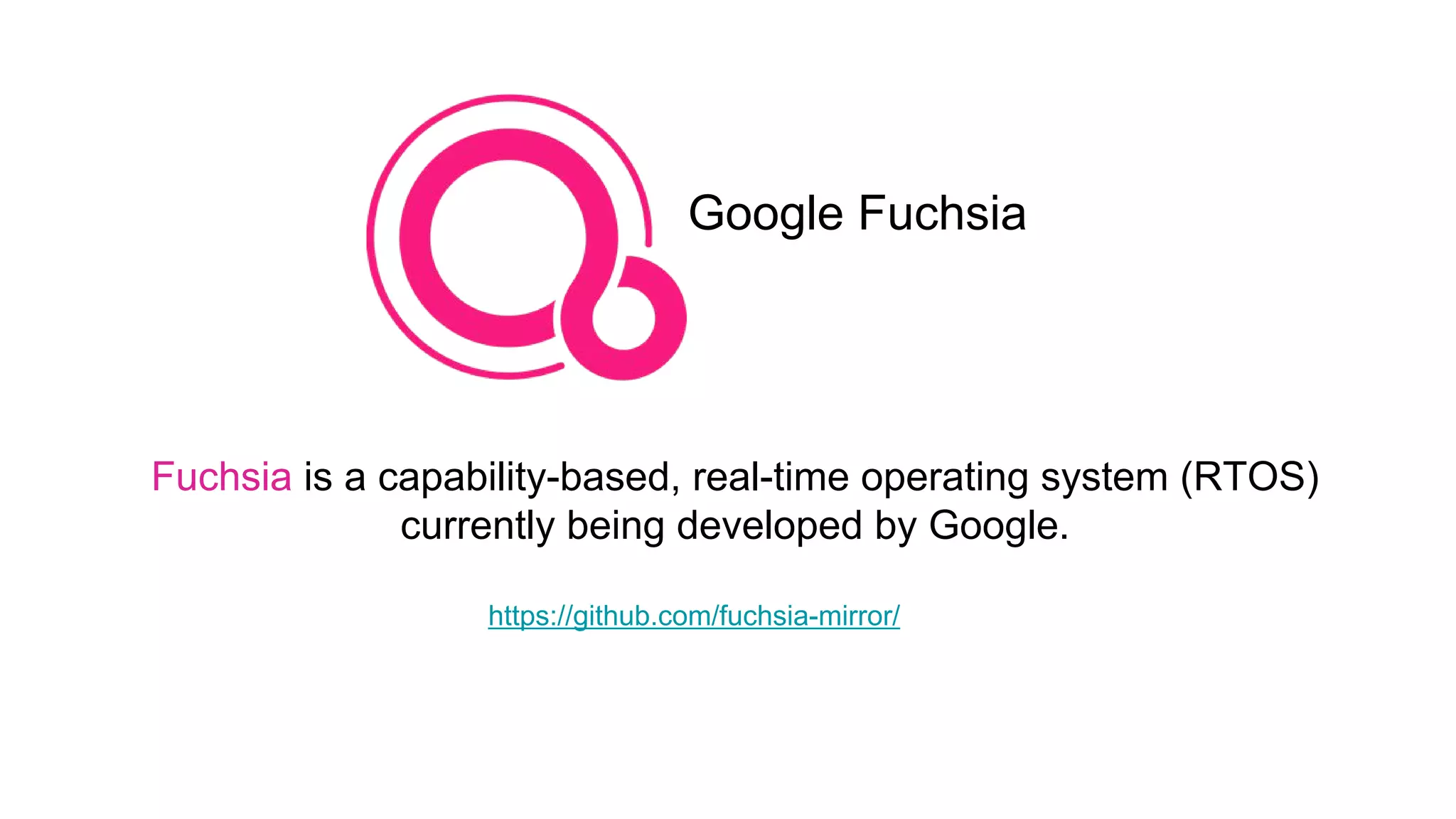 Google Fuchsia
Fuchsia is a capability-based, real-time operating system (RTOS)
currently being developed by Google.
https://github.com/fuchsia-mirror/
 