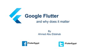 Google Flutter
and why does it matter
By
Ahmed Abu Eldahab
/FlutterEgypt /FlutterEgypt
 