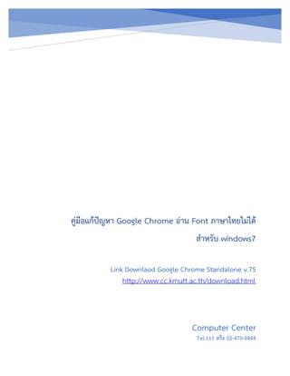 คู่มือแก้ปัญหา Google Chrome อ่าน Font ภาษาไทยไม่ได้
สาหรับ windows7
Computer Center
Tel.111 หรือ 02-470-9444
Link Downlaod Google Chrome Standalone v.75
http://www.cc.kmutt.ac.th/download.html
 