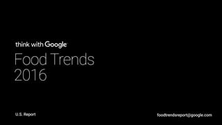Food Trends
2016
U.S. Report foodtrendsreport@google.com
 