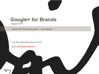 Google+ for Brands
    August 2011

>   What We Should Expect…Sometime




    John Bell, Global Managing Director

    Ogilvy 360 Digital Influence
 