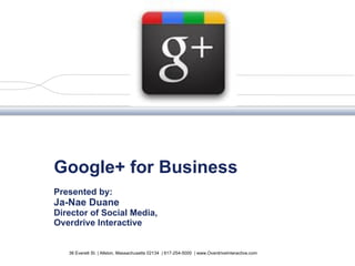 Google+ for Business Presented by:  Ja-Nae Duane Director of Social Media, Overdrive Interactive 38 Everett St. | Allston, Massachusetts 02134  | 617-254-5000  | www.OverdriveInteractive.com 