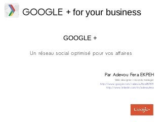 GOOGLE + for your business 
GOOGLE + 
Un réseau social optimisé pour vos affaires 
Par Adevou Fera EKPEH 
Web designer – records manager 
http://www.google.com/+adevouFeraEKPEH 
http://www.linkedin.com/in/adevoufera 
 
