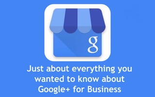 Just about everything you
wanted to know about
Google+ for Business
 