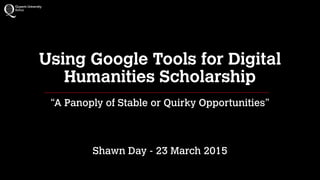 Using Google Tools for Digital
Humanities Scholarship
“A Panoply of Stable or Quirky Opportunities”
Shawn Day - 23 March 2015
 
