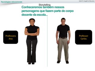 Tecnologias educacionais
Aula 01-Googlefor Education
Conheceremos também nossos
personagens que fazem parte do corpo
docente da escola...
Storytelling
Professora
Ana
Professor
Carlos
 
