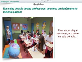 Tecnologias educacionais
Nas salas de aula destes professores, acontece um fenômeno no
mínimo curioso!
Para saber clique
em avançar e entre
na sala de aula...
Aula 01-Googlefor Education
Storytelling
 