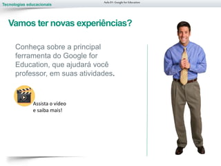 Tecnologias educacionais
Vamos ter novas experiências?
Aula 01-Googlefor Education
Conheça sobre a principal
ferramenta do Google for
Education, que ajudará você
professor, em suas atividades.
Assista o vídeo
e saiba mais!
 