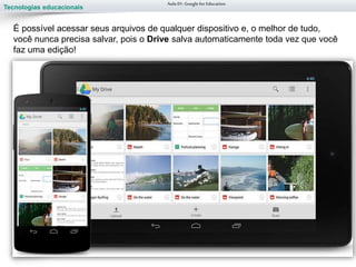Tecnologias educacionais
Aula 01-Googlefor Education
É possível acessar seus arquivos de qualquer dispositivo e, o melhor de tudo,
você nunca precisa salvar, pois o Drive salva automaticamente toda vez que você
faz uma edição!
 