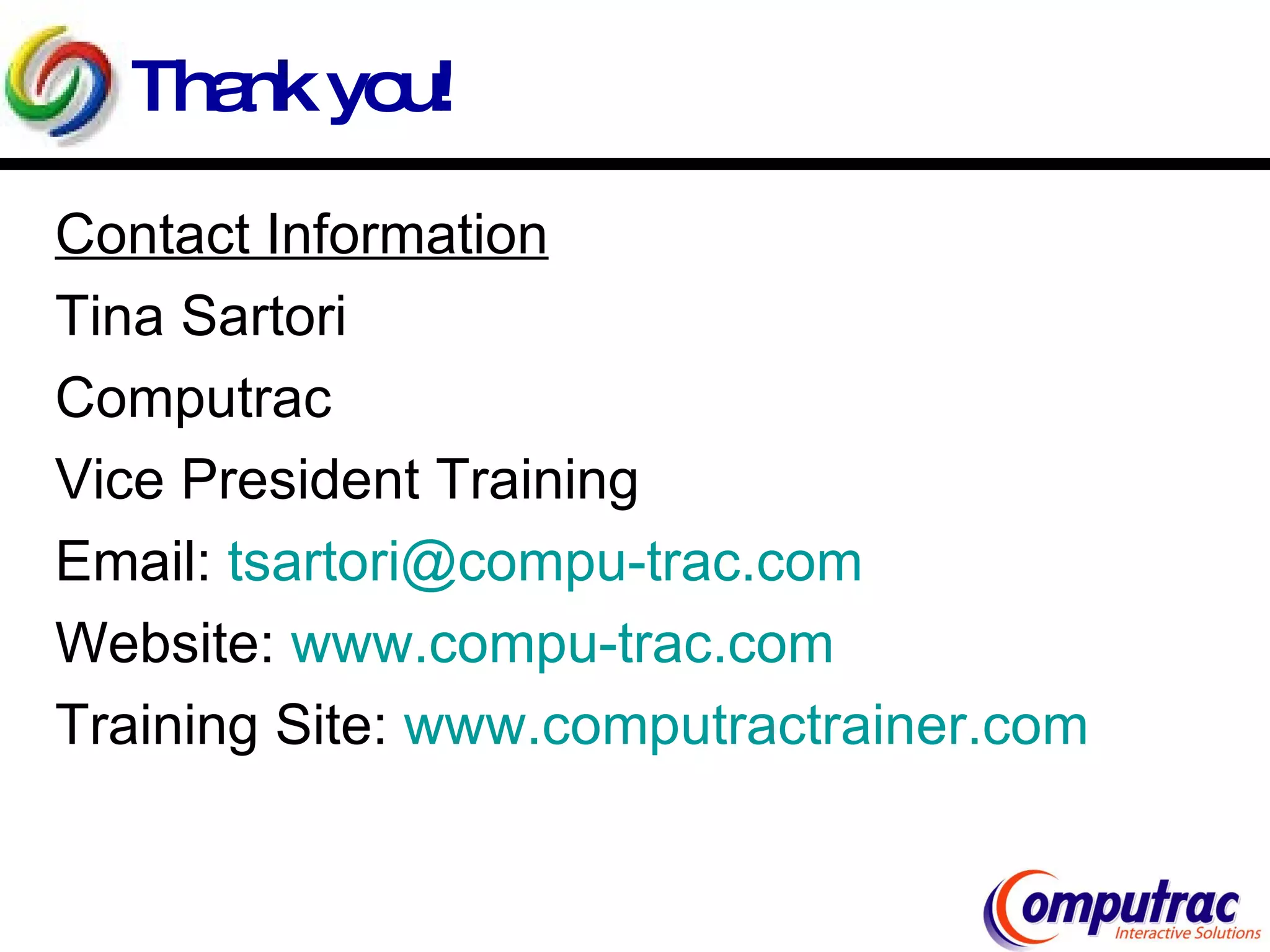 Thank you! Contact Information Tina Sartori Computrac Vice President Training Email:  [email_address] Website:  www.compu-trac.com Training Site:  www.computractrainer.com   