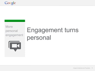 More
personal     Engagement turns
engagement
             personal



                           Google Confidential and Proprietary   10
 